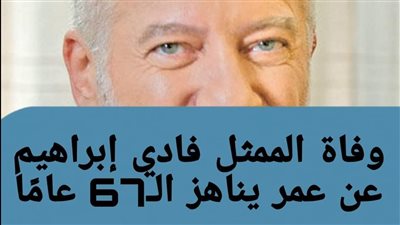 ټوفي صباح اليوم الممثل اللبناني فادي ابراهيم عن عمر ناهز الـ67 عاماً