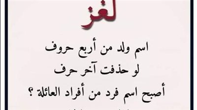 اسم ولد من أربع حروف لو حذفت آخر حرف أصبح اسم فرد من أفراد العائلة؟ اذا عرفت الحل فأنت اذكي من 95% من الناس