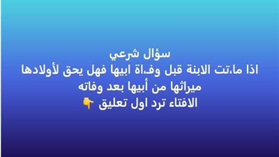 إذا ماټت الابنة قبل أبيها فهل يكون لأولادها الحق في الميراث الشرعي بدلا منها من أبيها 